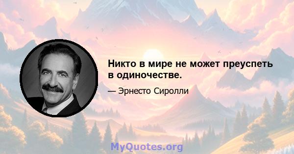 Никто в мире не может преуспеть в одиночестве.