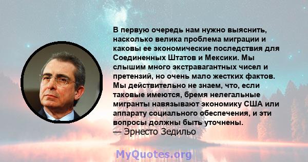 В первую очередь нам нужно выяснить, насколько велика проблема миграции и каковы ее экономические последствия для Соединенных Штатов и Мексики. Мы слышим много экстравагантных чисел и претензий, но очень мало жестких