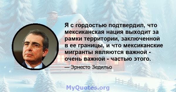 Я с гордостью подтвердил, что мексиканская нация выходит за рамки территории, заключенной в ее границы, и что мексиканские мигранты являются важной - очень важной - частью этого.