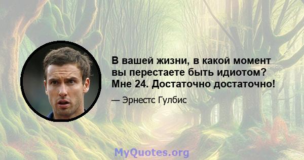 В вашей жизни, в какой момент вы перестаете быть идиотом? Мне 24. Достаточно достаточно!