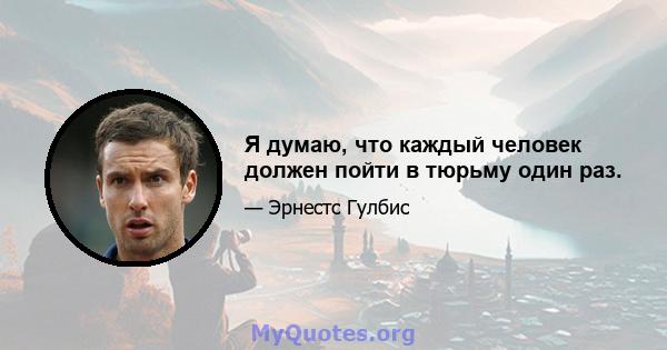 Я думаю, что каждый человек должен пойти в тюрьму один раз.