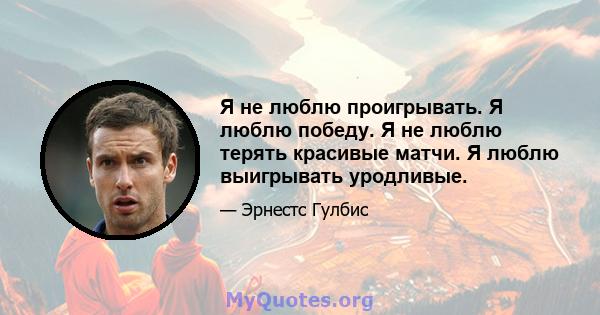 Я не люблю проигрывать. Я люблю победу. Я не люблю терять красивые матчи. Я люблю выигрывать уродливые.