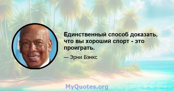 Единственный способ доказать, что вы хороший спорт - это проиграть.