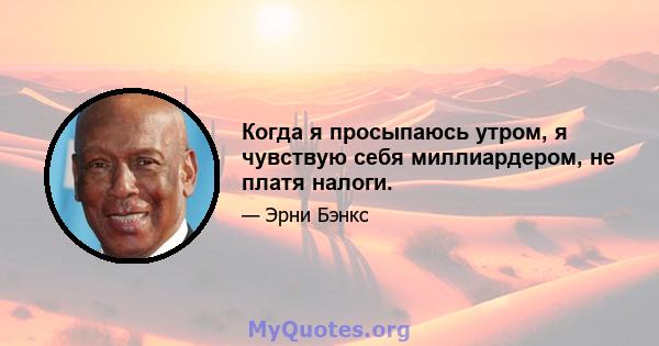 Когда я просыпаюсь утром, я чувствую себя миллиардером, не платя налоги.