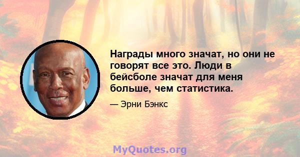 Награды много значат, но они не говорят все это. Люди в бейсболе значат для меня больше, чем статистика.