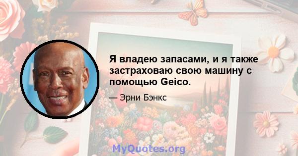 Я владею запасами, и я также застраховаю свою машину с помощью Geico.