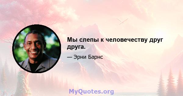 Мы слепы к человечеству друг друга.