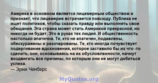 Америка в основном является лицемерным обществом и признает, что лицемерие встречается повсюду. Публика не ищет политиков, чтобы сказать правду или выполнять свои обещания. Эта страна может стать Америкой прекрасной, но 