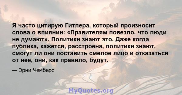 Я часто цитирую Гитлера, который произносит слова о влиянии: «Правителям повезло, что люди не думают». Политики знают это. Даже когда публика, кажется, расстроена, политики знают, смогут ли они поставить смелое лицо и