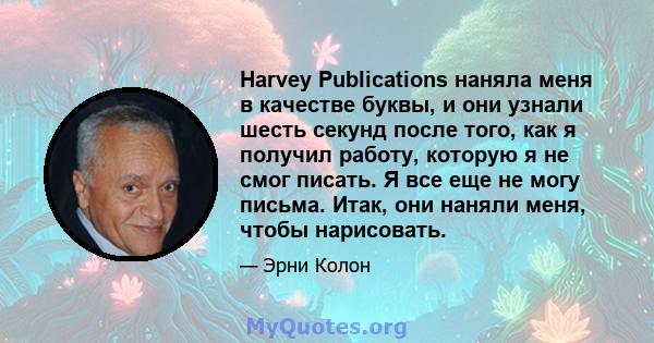 Harvey Publications наняла меня в качестве буквы, и они узнали шесть секунд после того, как я получил работу, которую я не смог писать. Я все еще не могу письма. Итак, они наняли меня, чтобы нарисовать.