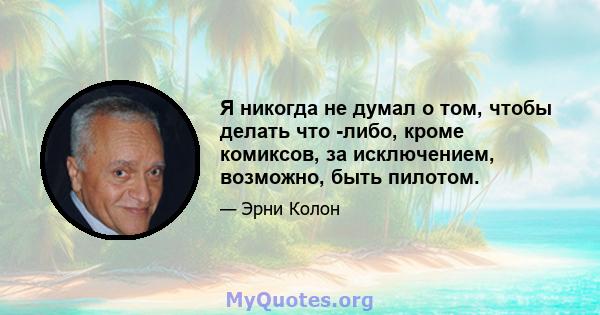 Я никогда не думал о том, чтобы делать что -либо, кроме комиксов, за исключением, возможно, быть пилотом.