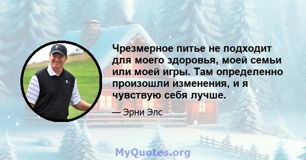 Чрезмерное питье не подходит для моего здоровья, моей семьи или моей игры. Там определенно произошли изменения, и я чувствую себя лучше.