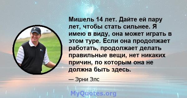 Мишель 14 лет. Дайте ей пару лет, чтобы стать сильнее. Я имею в виду, она может играть в этом туре. Если она продолжает работать, продолжает делать правильные вещи, нет никаких причин, по которым она не должна быть