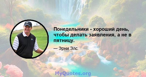 Понедельники - хороший день, чтобы делать заявления, а не в пятницу.