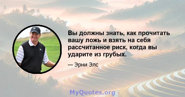 Вы должны знать, как прочитать вашу ложь и взять на себя рассчитанное риск, когда вы ударите из грубых.