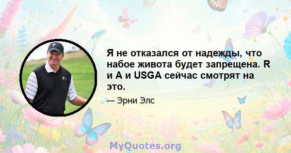 Я не отказался от надежды, что набое живота будет запрещена. R и A и USGA сейчас смотрят на это.