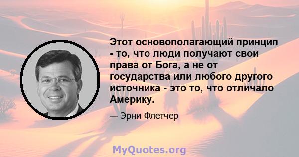 Этот основополагающий принцип - то, что люди получают свои права от Бога, а не от государства или любого другого источника - это то, что отличало Америку.