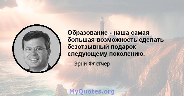 Образование - наша самая большая возможность сделать безотзывный подарок следующему поколению.