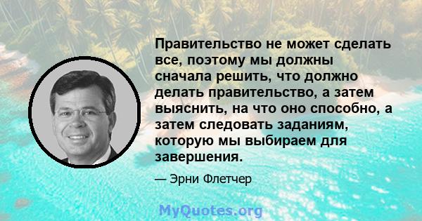 Правительство не может сделать все, поэтому мы должны сначала решить, что должно делать правительство, а затем выяснить, на что оно способно, а затем следовать заданиям, которую мы выбираем для завершения.