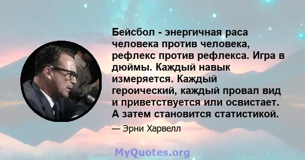 Бейсбол - энергичная раса человека против человека, рефлекс против рефлекса. Игра в дюймы. Каждый навык измеряется. Каждый героический, каждый провал вид и приветствуется или освистает. А затем становится статистикой.