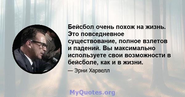 Бейсбол очень похож на жизнь. Это повседневное существование, полное взлетов и падений. Вы максимально используете свои возможности в бейсболе, как и в жизни.