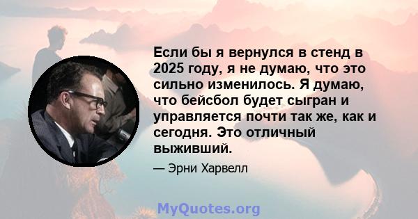 Если бы я вернулся в стенд в 2025 году, я не думаю, что это сильно изменилось. Я думаю, что бейсбол будет сыгран и управляется почти так же, как и сегодня. Это отличный выживший.