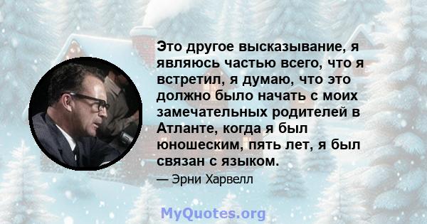 Это другое высказывание, я являюсь частью всего, что я встретил, я думаю, что это должно было начать с моих замечательных родителей в Атланте, когда я был юношеским, пять лет, я был связан с языком.