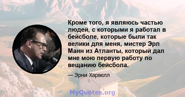 Кроме того, я являюсь частью людей, с которыми я работал в бейсболе, которые были так велики для меня, мистер Эрл Манн из Атланты, который дал мне мою первую работу по вещанию бейсбола.