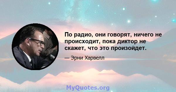 По радио, они говорят, ничего не происходит, пока диктор не скажет, что это произойдет.