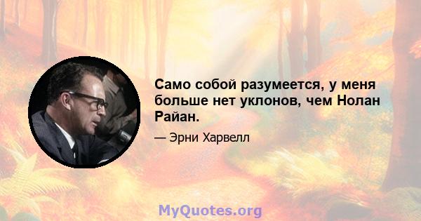 Само собой разумеется, у меня больше нет уклонов, чем Нолан Райан.