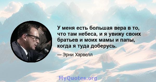 У меня есть большая вера в то, что там небеса, и я увижу своих братьев и моих мамы и папы, когда я туда доберусь.