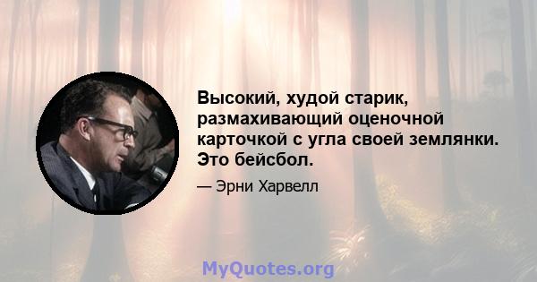 Высокий, худой старик, размахивающий оценочной карточкой с угла своей землянки. Это бейсбол.