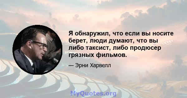 Я обнаружил, что если вы носите берет, люди думают, что вы либо таксист, либо продюсер грязных фильмов.