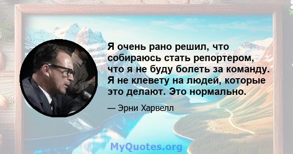 Я очень рано решил, что собираюсь стать репортером, что я не буду болеть за команду. Я не клевету на людей, которые это делают. Это нормально.