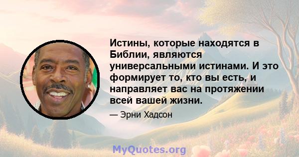 Истины, которые находятся в Библии, являются универсальными истинами. И это формирует то, кто вы есть, и направляет вас на протяжении всей вашей жизни.