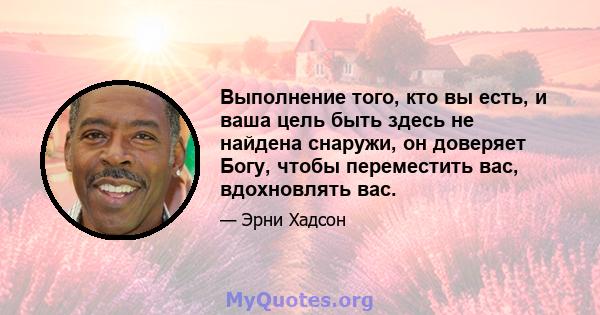 Выполнение того, кто вы есть, и ваша цель быть здесь не найдена снаружи, он доверяет Богу, чтобы переместить вас, вдохновлять вас.