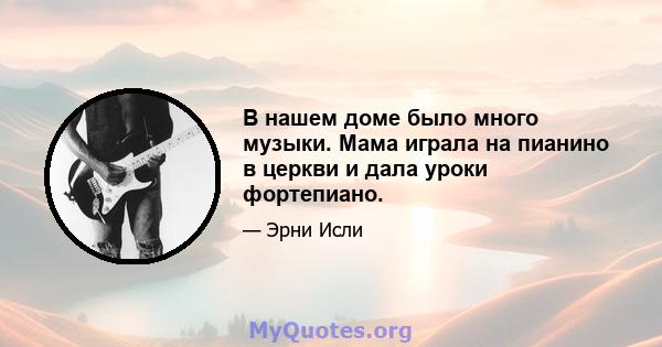 В нашем доме было много музыки. Мама играла на пианино в церкви и дала уроки фортепиано.