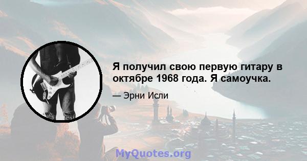 Я получил свою первую гитару в октябре 1968 года. Я самоучка.