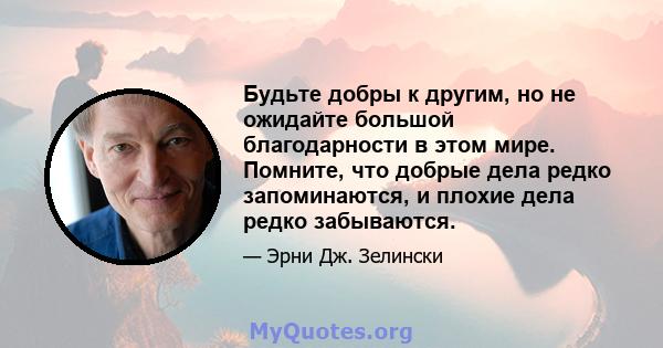 Будьте добры к другим, но не ожидайте большой благодарности в этом мире. Помните, что добрые дела редко запоминаются, и плохие дела редко забываются.