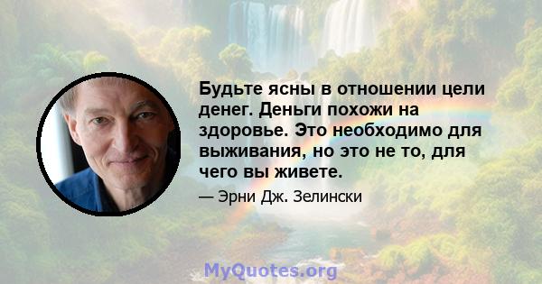 Будьте ясны в отношении цели денег. Деньги похожи на здоровье. Это необходимо для выживания, но это не то, для чего вы живете.