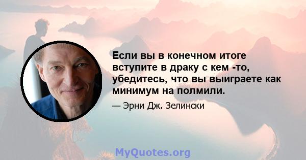 Если вы в конечном итоге вступите в драку с кем -то, убедитесь, что вы выиграете как минимум на полмили.