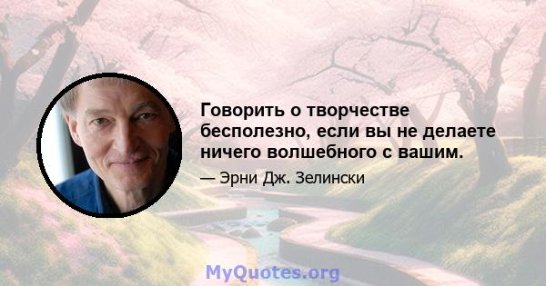 Говорить о творчестве бесполезно, если вы не делаете ничего волшебного с вашим.