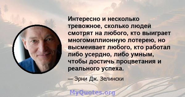 Интересно и несколько тревожное, сколько людей смотрят на любого, кто выиграет многомиллионную лотерею, но высмеивает любого, кто работал либо усердно, либо умным, чтобы достичь процветания и реального успеха.