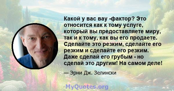 Какой у вас вау -фактор? Это относится как к тому услуге, который вы предоставляете миру, так и к тому, как вы его продаете. Сделайте это резким, сделайте его резким и сделайте его резким. Даже сделай его грубым - но