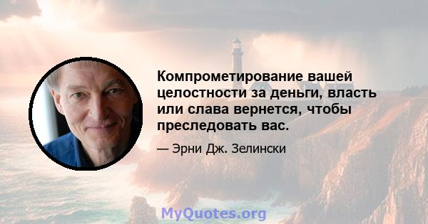 Компрометирование вашей целостности за деньги, власть или слава вернется, чтобы преследовать вас.