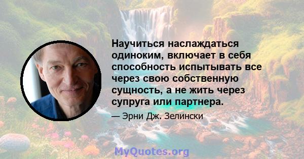 Научиться наслаждаться одиноким, включает в себя способность испытывать все через свою собственную сущность, а не жить через супруга или партнера.