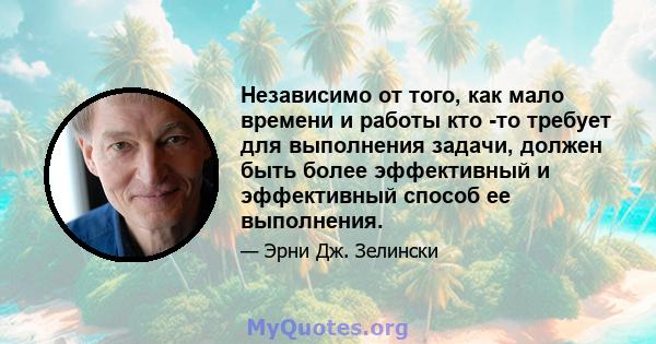 Независимо от того, как мало времени и работы кто -то требует для выполнения задачи, должен быть более эффективный и эффективный способ ее выполнения.