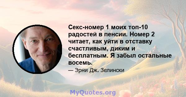 Секс-номер 1 моих топ-10 радостей в пенсии. Номер 2 читает, как уйти в отставку счастливым, диким и бесплатным. Я забыл остальные восемь.