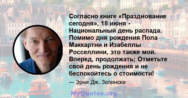 Согласно книге «Празднование сегодня», 18 июня - Национальный день распада. Помимо дня рождения Пола Маккартни и Изабеллы Росселлини, это также мой. Вперед, продолжать; Отметьте свой день рождения и не беспокойтесь о