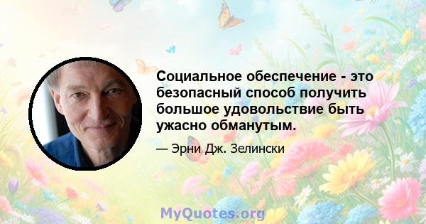 Социальное обеспечение - это безопасный способ получить большое удовольствие быть ужасно обманутым.